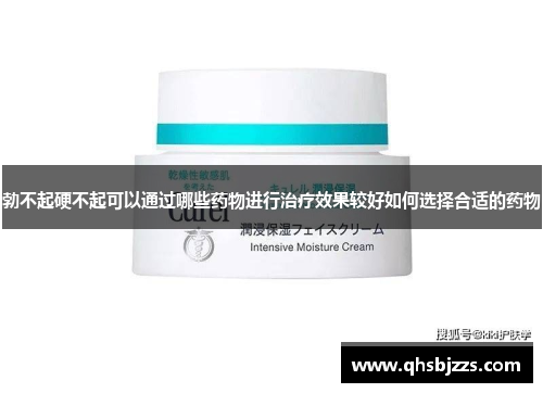 勃不起硬不起可以通过哪些药物进行治疗效果较好如何选择合适的药物