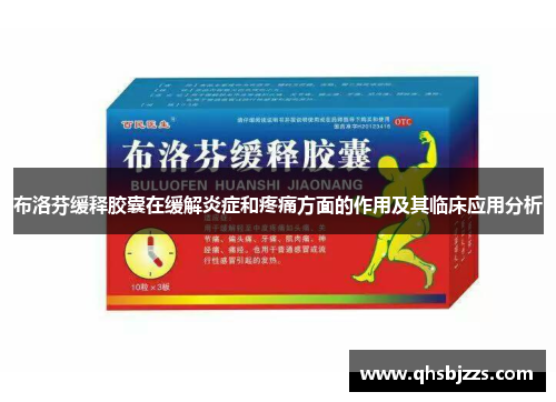 布洛芬缓释胶囊在缓解炎症和疼痛方面的作用及其临床应用分析
